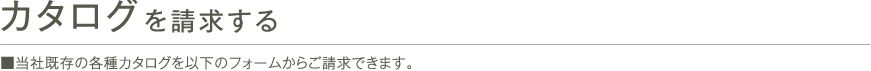 カタログを請求する ■当社既存の各種カタログを以下のフォームからご請求できます。