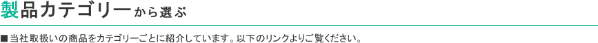 製品カテゴリーから選ぶ ■当社取扱いの商品をカテゴリーごとに紹介しています。以下のリンクよりご覧ください。